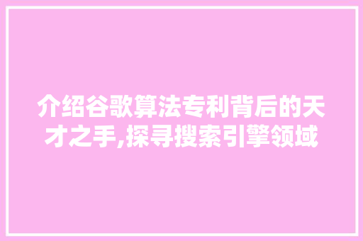 介绍谷歌算法专利背后的天才之手,探寻搜索引擎领域的创新之源