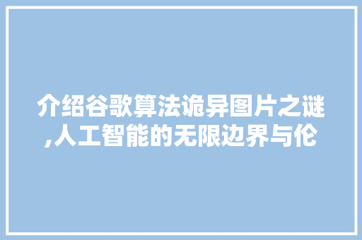 介绍谷歌算法诡异图片之谜,人工智能的无限边界与伦理挑战