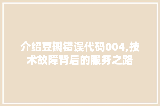 介绍豆瓣错误代码004,技术故障背后的服务之路