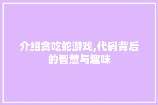 介绍贪吃蛇游戏,代码背后的智慧与趣味