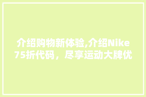 介绍购物新体验,介绍Nike75折代码，尽享运动大牌优惠！