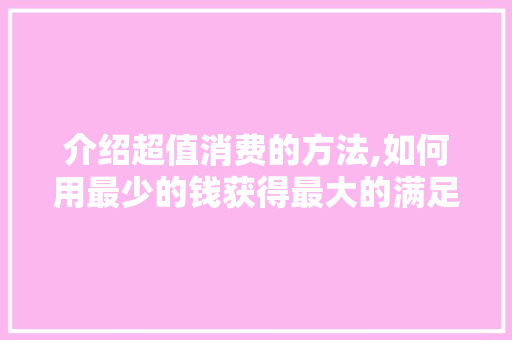 介绍超值消费的方法,如何用最少的钱获得最大的满足