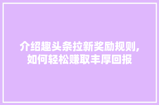 介绍趣头条拉新奖励规则,如何轻松赚取丰厚回报