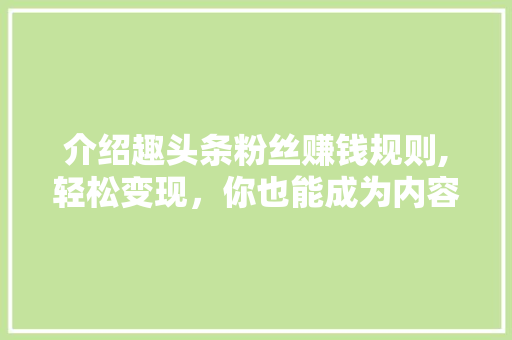 介绍趣头条粉丝赚钱规则,轻松变现，你也能成为内容创作者！