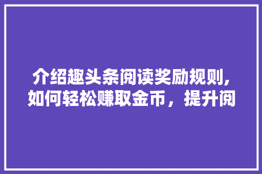 介绍趣头条阅读奖励规则,如何轻松赚取金币，提升阅读收益