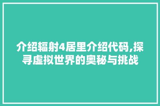 介绍辐射4居里介绍代码,探寻虚拟世界的奥秘与挑战