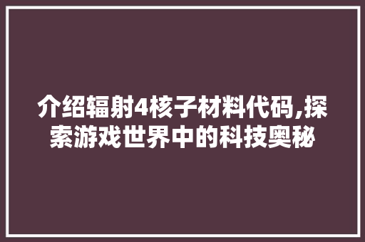 介绍辐射4核子材料代码,探索游戏世界中的科技奥秘