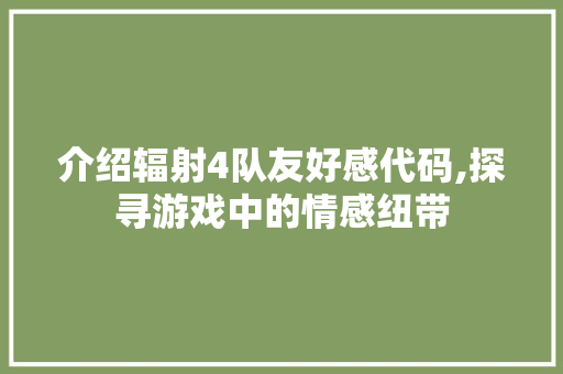 介绍辐射4队友好感代码,探寻游戏中的情感纽带