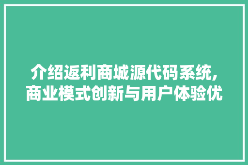 介绍返利商城源代码系统,商业模式创新与用户体验优化