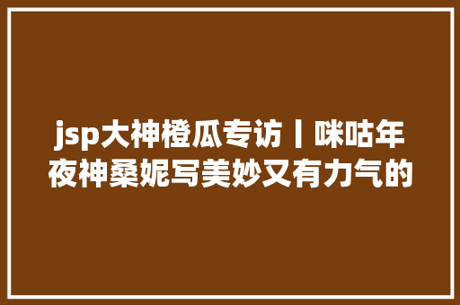 jsp大神橙瓜专访丨咪咕年夜神桑妮写美妙又有力气的故事传递愿望与暖和