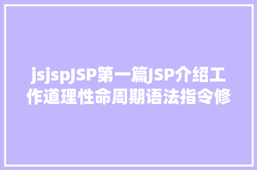 jsjspJSP第一篇JSP介绍工作道理性命周期语法指令修订版