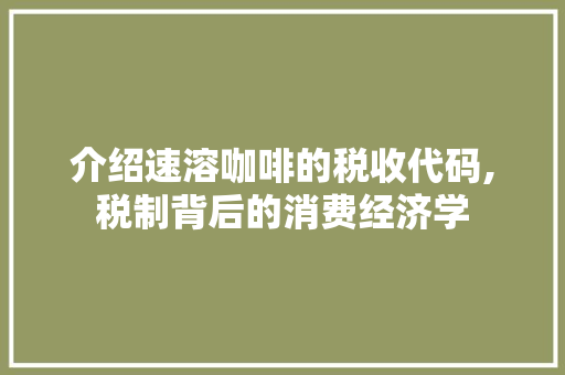 介绍速溶咖啡的税收代码,税制背后的消费经济学 Python