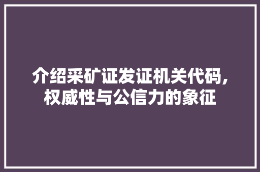 介绍采矿证发证机关代码,权威性与公信力的象征