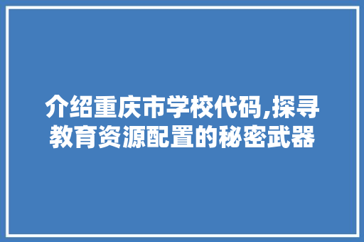 介绍重庆市学校代码,探寻教育资源配置的秘密武器