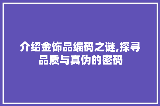 介绍金饰品编码之谜,探寻品质与真伪的密码