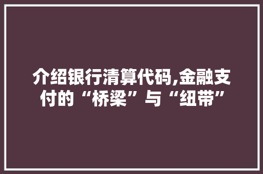 介绍银行清算代码,金融支付的“桥梁”与“纽带”