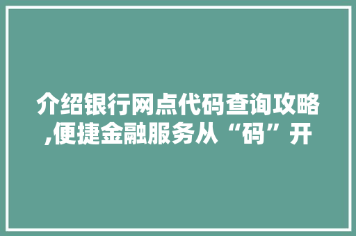 介绍银行网点代码查询攻略,便捷金融服务从“码”开始