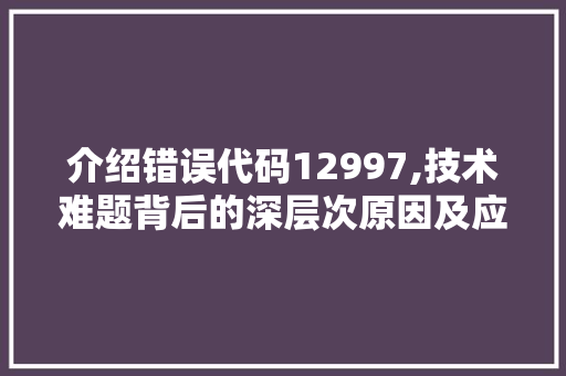 介绍错误代码12997,技术难题背后的深层次原因及应对步骤