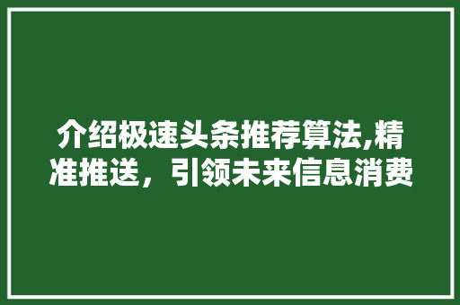 介绍极速头条推荐算法,精准推送，引领未来信息消费新潮流