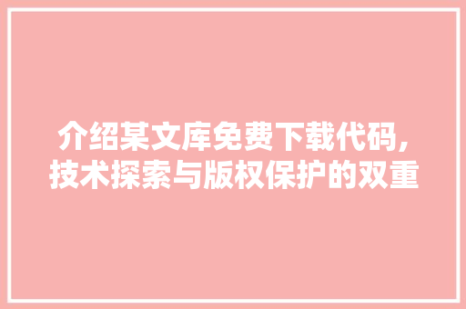 介绍某文库免费下载代码,技术探索与版权保护的双重挑战