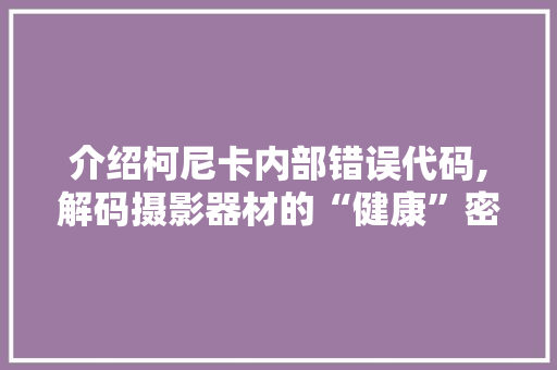 介绍柯尼卡内部错误代码,解码摄影器材的“健康”密码