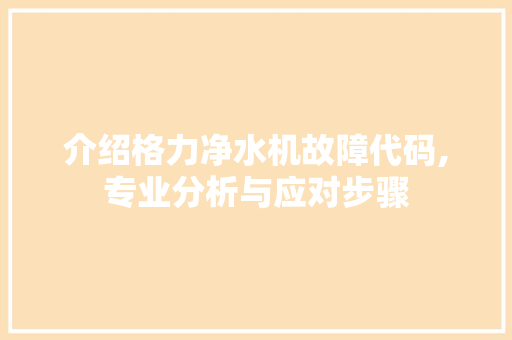 介绍格力净水机故障代码,专业分析与应对步骤