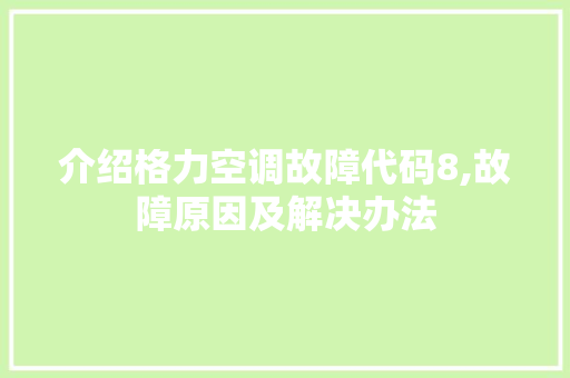 介绍格力空调故障代码8,故障原因及解决办法