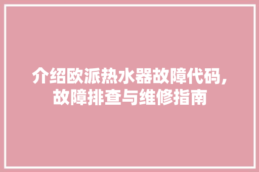 介绍欧派热水器故障代码,故障排查与维修指南