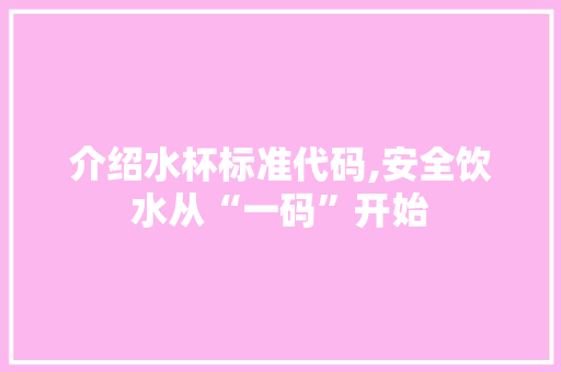 介绍水杯标准代码,安全饮水从“一码”开始