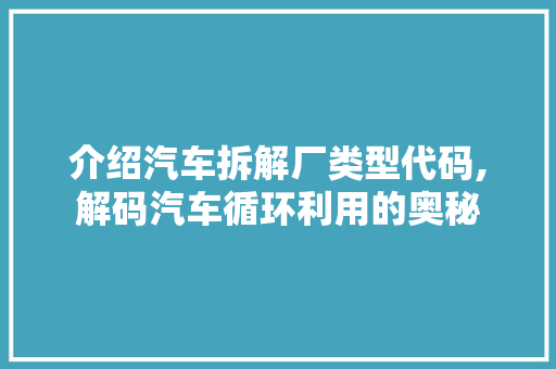 介绍汽车拆解厂类型代码,解码汽车循环利用的奥秘