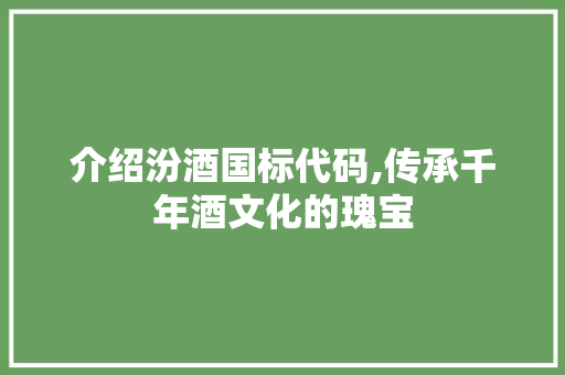 介绍汾酒国标代码,传承千年酒文化的瑰宝