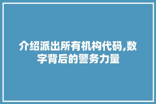 介绍派出所有机构代码,数字背后的警务力量