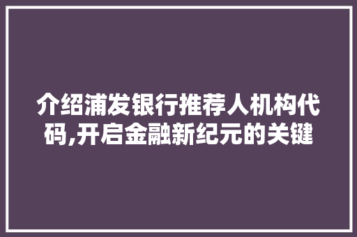 介绍浦发银行推荐人机构代码,开启金融新纪元的关键钥匙