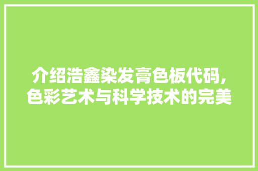 介绍浩鑫染发膏色板代码,色彩艺术与科学技术的完美融合