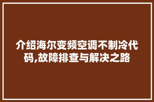 介绍海尔变频空调不制冷代码,故障排查与解决之路