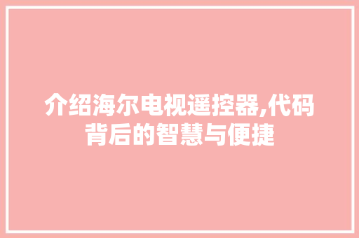 介绍海尔电视遥控器,代码背后的智慧与便捷