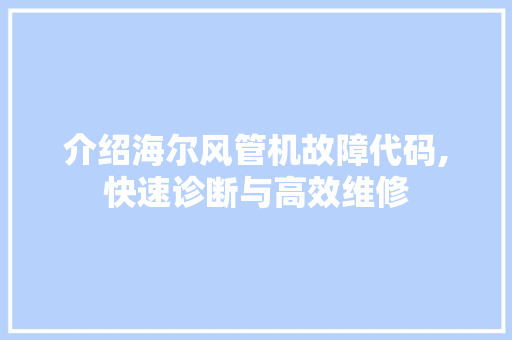 介绍海尔风管机故障代码,快速诊断与高效维修