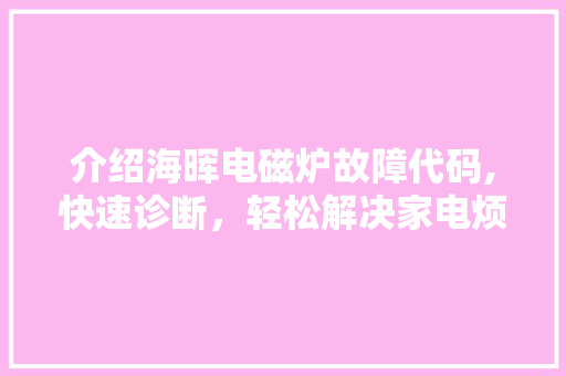 介绍海晖电磁炉故障代码,快速诊断，轻松解决家电烦恼