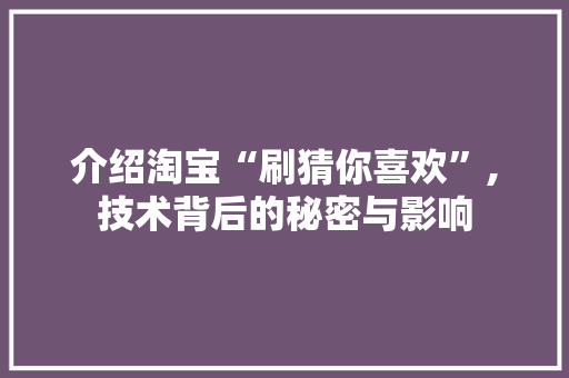 介绍淘宝“刷猜你喜欢”,技术背后的秘密与影响