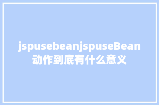 jspusebeanjspuseBean动作到底有什么意义