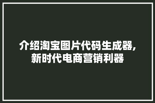 介绍淘宝图片代码生成器,新时代电商营销利器