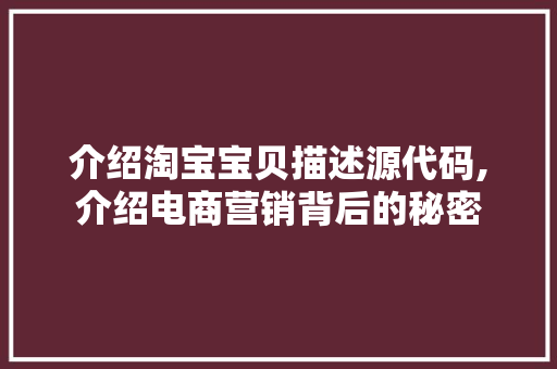 介绍淘宝宝贝描述源代码,介绍电商营销背后的秘密