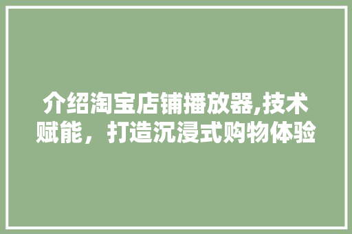 介绍淘宝店铺播放器,技术赋能，打造沉浸式购物体验