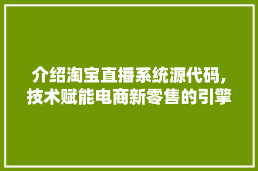 介绍淘宝直播系统源代码,技术赋能电商新零售的引擎