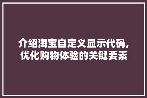 介绍淘宝自定义显示代码,优化购物体验的关键要素