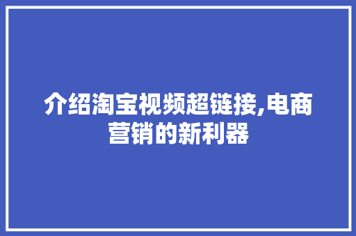 介绍淘宝视频超链接,电商营销的新利器