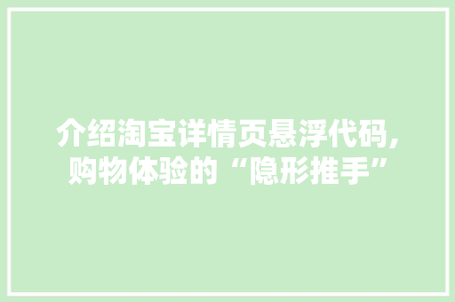 介绍淘宝详情页悬浮代码,购物体验的“隐形推手”