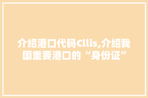 介绍港口代码Cllis,介绍我国重要港口的“身份证”