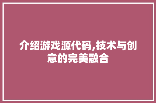 介绍游戏源代码,技术与创意的完美融合