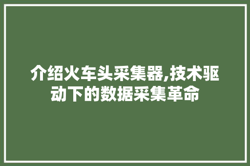 介绍火车头采集器,技术驱动下的数据采集革命